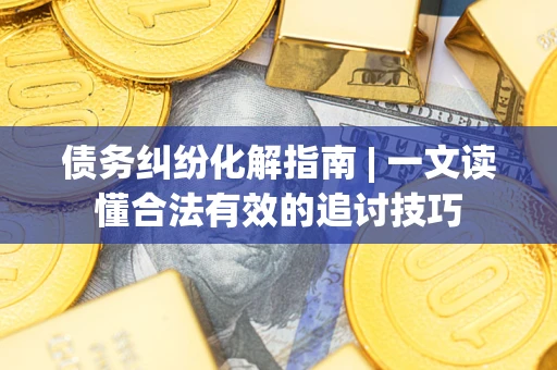 武汉债务纠纷化解指南 | 一文读懂合法有效的追讨技巧