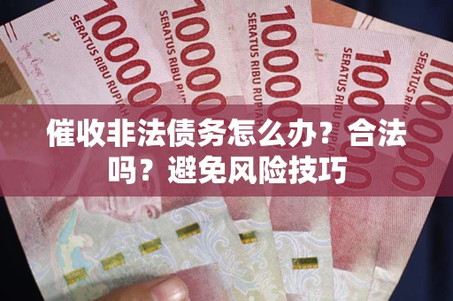 武汉催收非法债务怎么办？合法吗？避免风险技巧