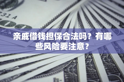 武汉亲戚借钱担保合法吗？有哪些风险要注意？