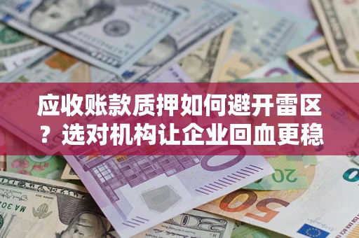 武汉应收账款质押如何避开雷区？选对机构让企业回血更稳