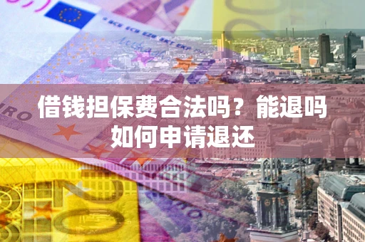 武汉借钱担保费合法吗？能退吗如何申请退还