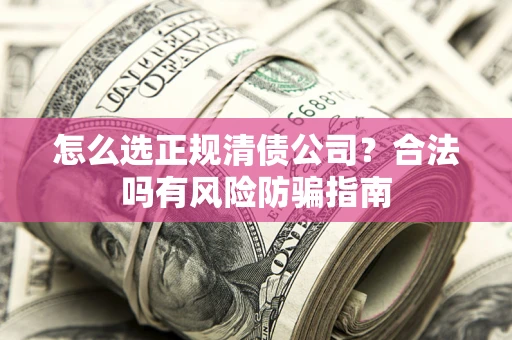 武汉怎么选正规清债公司？合法吗有风险防骗指南