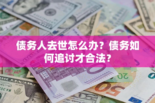 武汉债务人去世怎么办？债务如何追讨才合法？