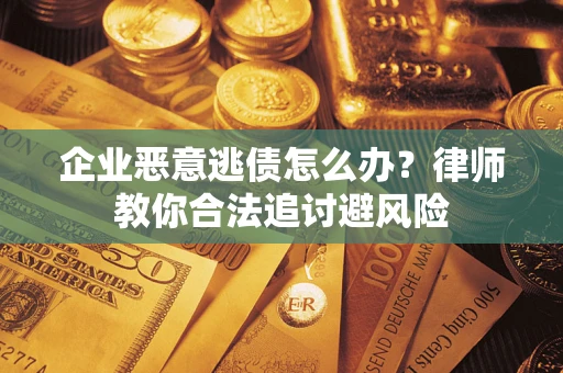 武汉企业恶意逃债怎么办？律师教你合法追讨避风险