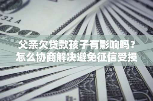 武汉父亲欠贷款孩子有影响吗？怎么协商解决避免征信受损？