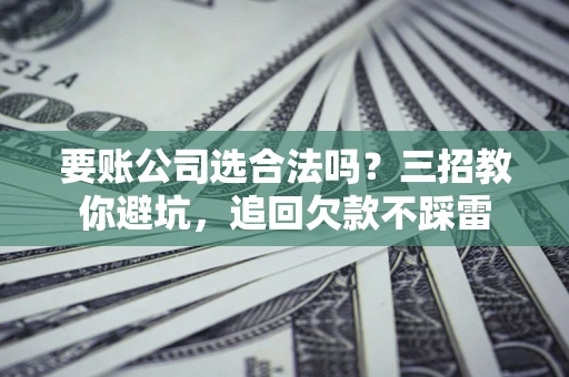 武汉要账公司选合法吗？三招教你避坑，追回欠款不踩雷