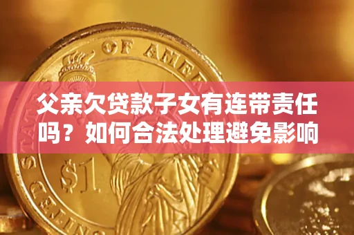 武汉父亲欠贷款子女有连带责任吗？如何合法处理避免影响？