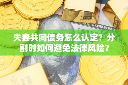 武汉夫妻共同债务怎么认定？分割时如何避免法律风险？