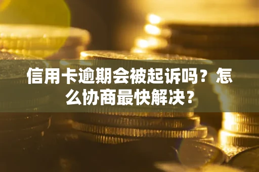 武汉信用卡逾期会被起诉吗？怎么协商最快解决？