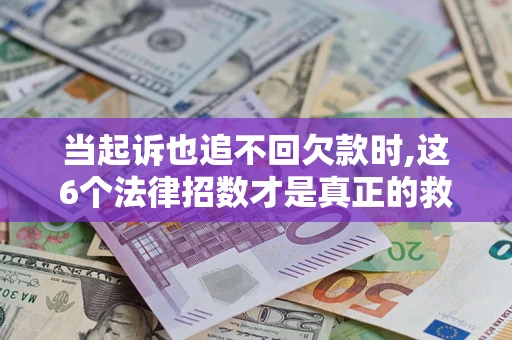 武汉当起诉也追不回欠款时,这6个法律招数才是真正的救命稻草