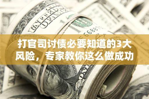 武汉打官司讨债必要知道的3大风险，专家教你这么做成功率飙升