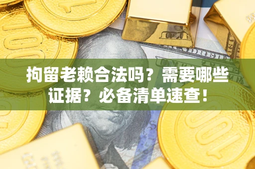 武汉拘留老赖合法吗？需要哪些证据？必备清单速查！