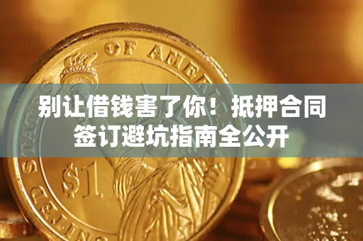 武汉别让借钱害了你！抵押合同签订避坑指南全公开
