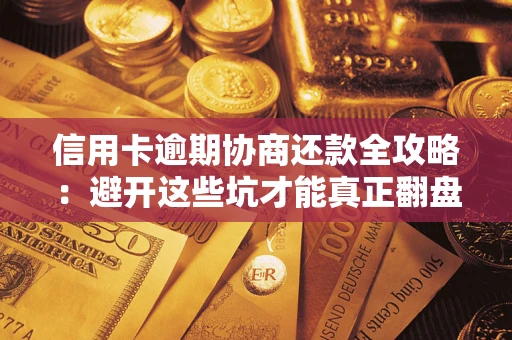 武汉信用卡逾期协商还款全攻略：避开这些坑才能真正翻盘